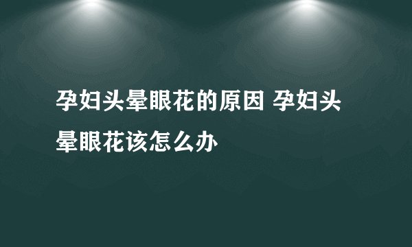 孕妇头晕眼花的原因 孕妇头晕眼花该怎么办
