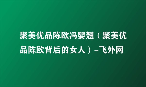 聚美优品陈欧冯婴翘（聚美优品陈欧背后的女人）-飞外网