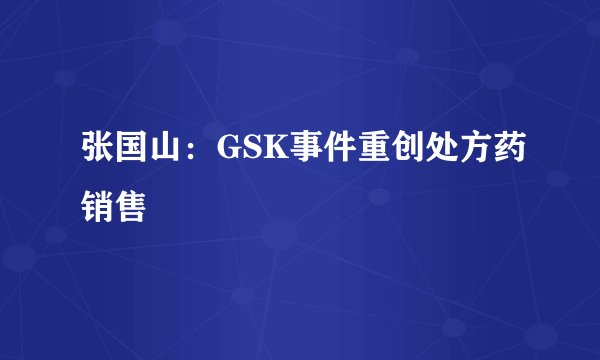 张国山:GSK事件重创处方药销售