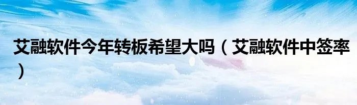 艾融软件今年转板希望大吗(艾融软件中签率)