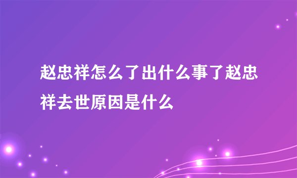 赵忠祥怎么了出什么事了赵忠祥去世原因是什么