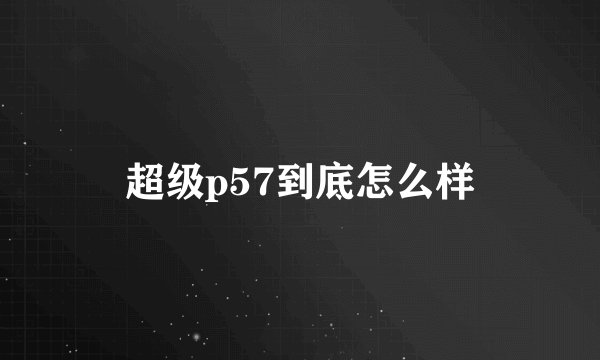 超级p57到底怎么样