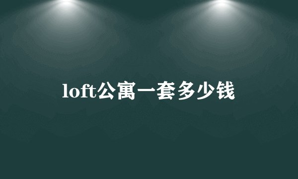 loft公寓一套多少钱