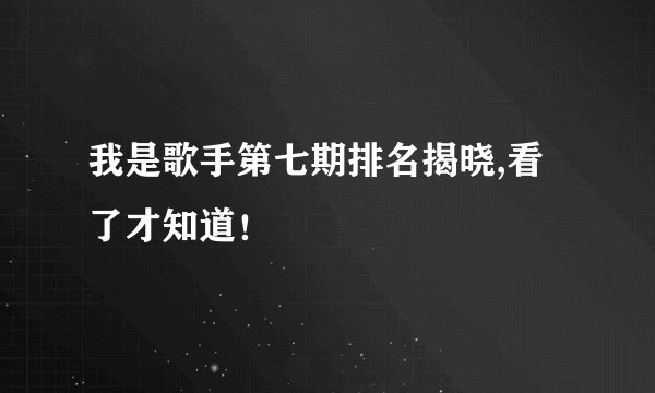 我是歌手第七期排名揭晓,看了才知道！