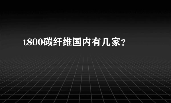 t800碳纤维国内有几家？
