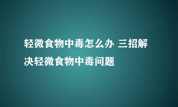 轻微食物中毒怎么办 三招解决轻微食物中毒问题