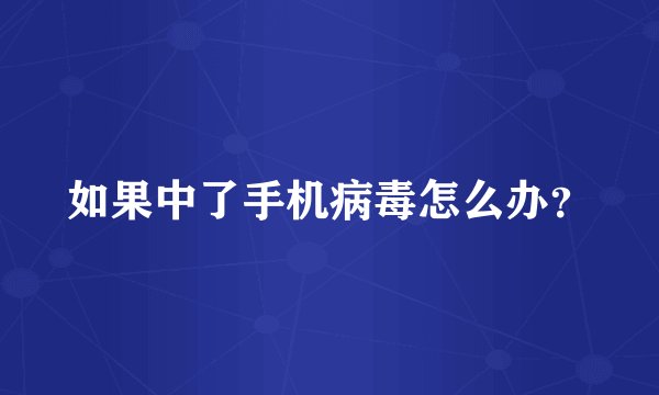 如果中了手机病毒怎么办？