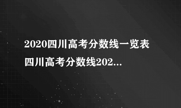 2020四川高考分数线一览表 四川高考分数线2020最新分布表
