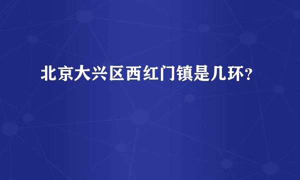 北京大兴区西红门镇是几环？