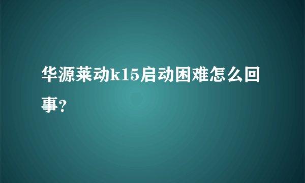 华源莱动k15启动困难怎么回事？