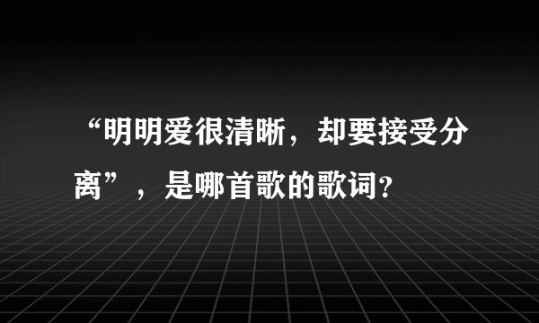 “明明爱很清晰，却要接受分离”，是哪首歌的歌词？
