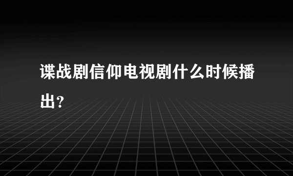谍战剧信仰电视剧什么时候播出？