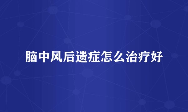 脑中风后遗症怎么治疗好