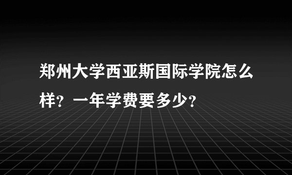 郑州大学西亚斯国际学院怎么样？一年学费要多少？