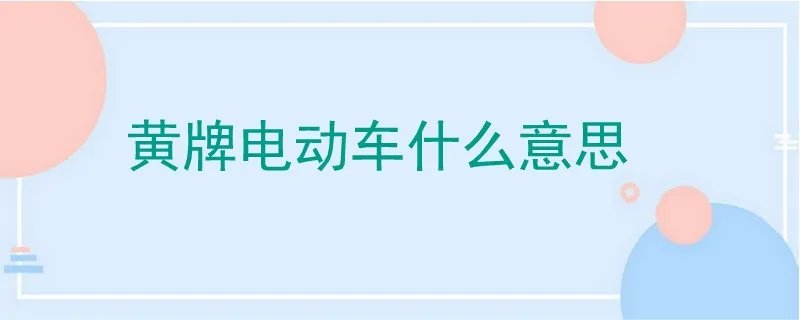 黄牌电动车是什么意思,电动车上的黄牌照是什么意思