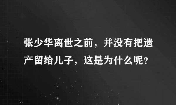 张少华离世之前，并没有把遗产留给儿子，这是为什么呢？