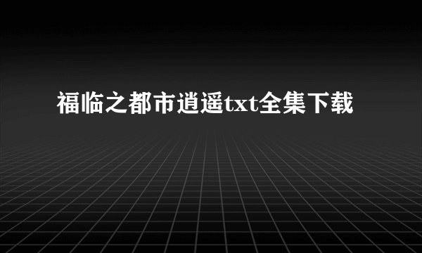 福临之都市逍遥txt全集下载