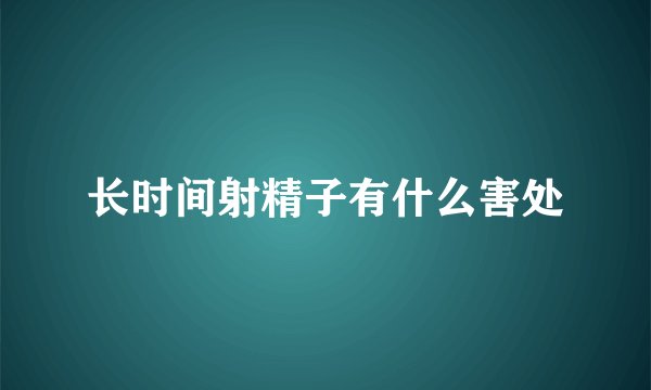 长时间射精子有什么害处
