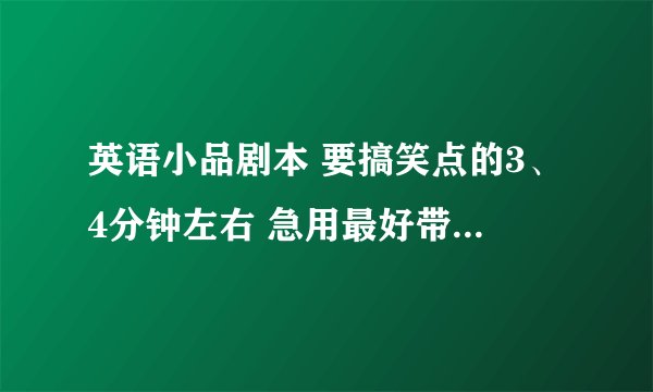 英语小品剧本 要搞笑点的3、4分钟左右 急用最好带有教育性的