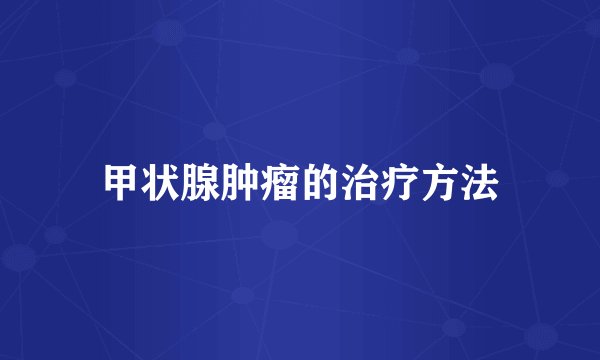 甲状腺肿瘤的治疗方法