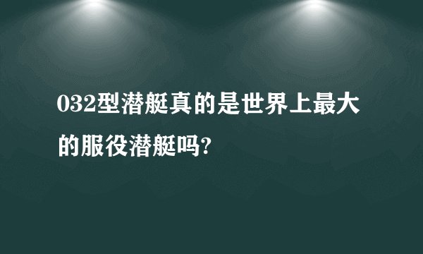 032型潜艇真的是世界上最大的服役潜艇吗?