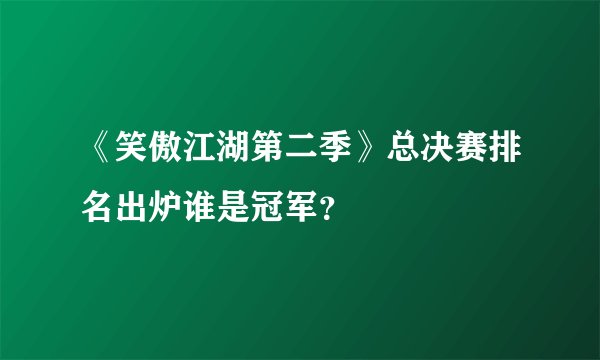 《笑傲江湖第二季》总决赛排名出炉谁是冠军？