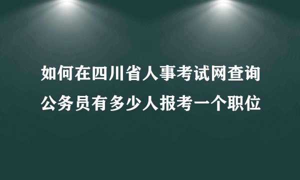如何在四川省人事考试网查询公务员有多少人报考一个职位