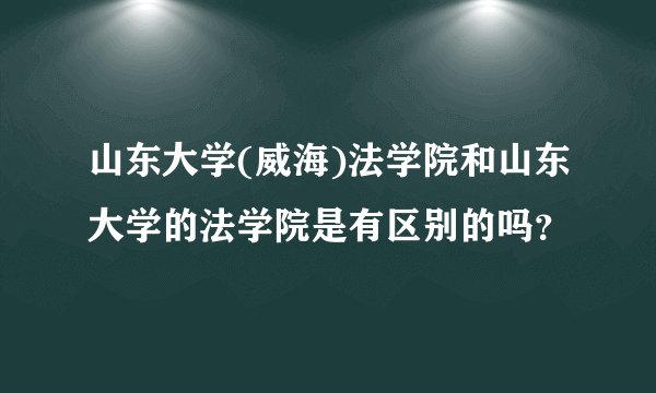 山东大学(威海)法学院和山东大学的法学院是有区别的吗？