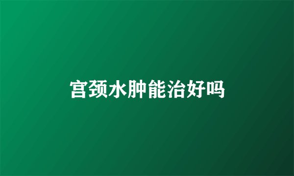 宫颈水肿能治好吗