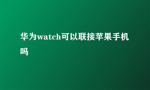 华为watch可以联接苹果手机吗