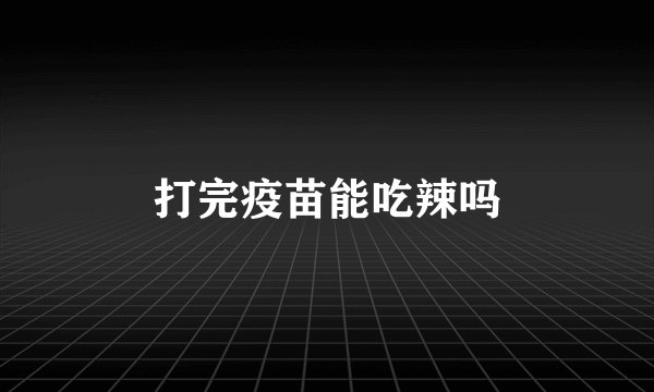 打完疫苗能吃辣吗