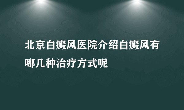 北京白癜风医院介绍白癜风有哪几种治疗方式呢