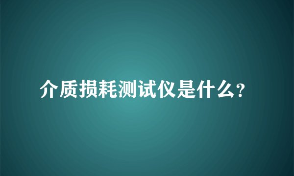 介质损耗测试仪是什么？