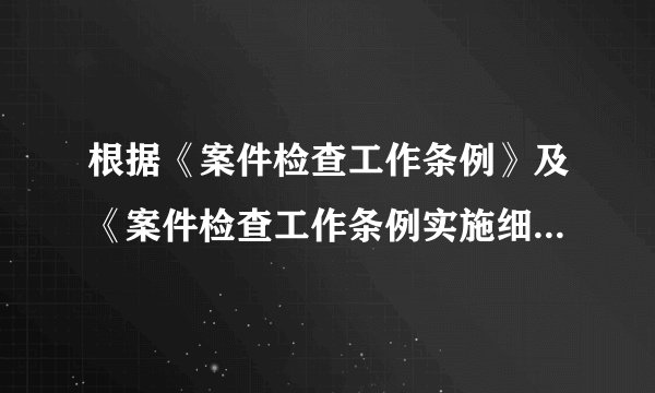 根据《案件检查工作条例》及《案件检查工作条例实施细则》的规定,初步核实的