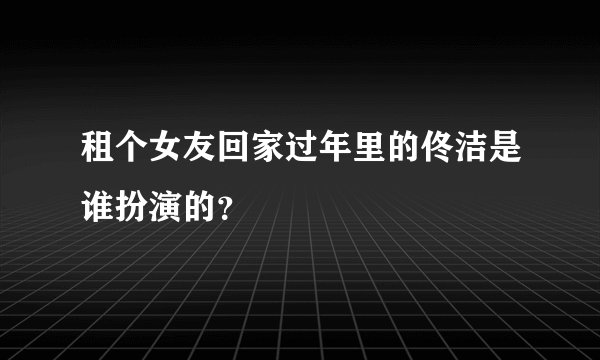 租个女友回家过年里的佟洁是谁扮演的？