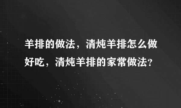 羊排的做法，清炖羊排怎么做好吃，清炖羊排的家常做法？