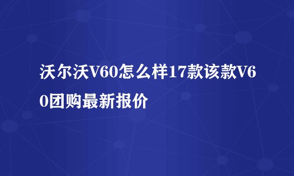 沃尔沃V60怎么样17款该款V60团购最新报价