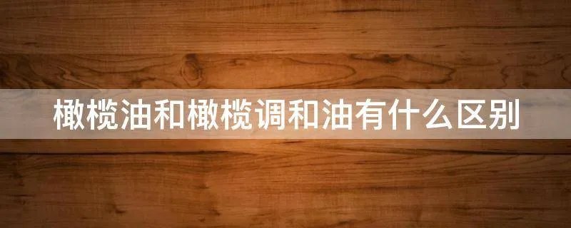 橄榄油和橄榄调和油有什么区别