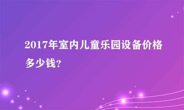 2017年室内儿童乐园设备价格多少钱？