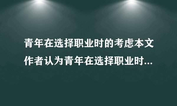 青年在选择职业时的考虑本文作者认为青年在选择职业时应有哪些考虑？提出了选择职业应遵循的哪些原则？