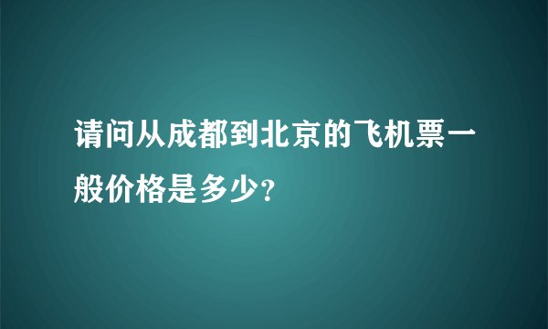 请问从成都到北京的飞机票一般价格是多少？