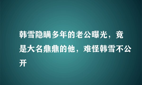 韩雪隐瞒多年的老公曝光，竟是大名鼎鼎的他，难怪韩雪不公开