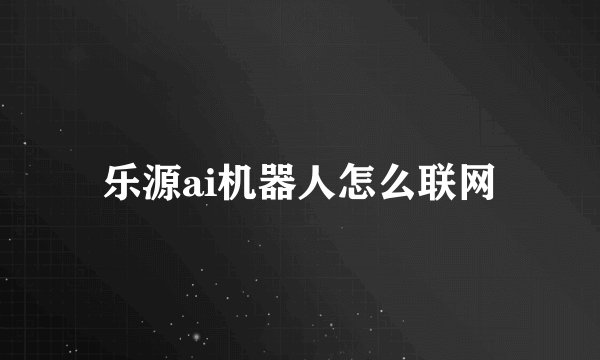 乐源ai机器人怎么联网