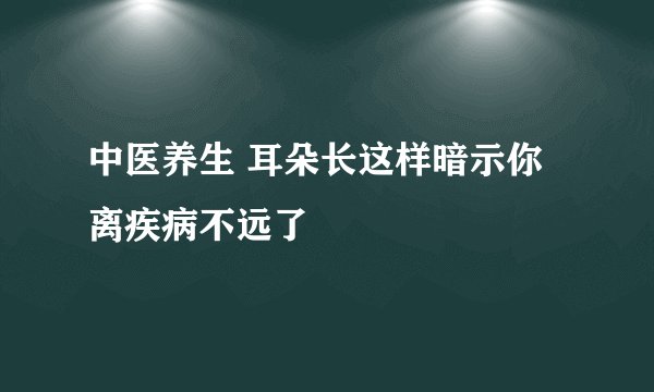 中医养生 耳朵长这样暗示你离疾病不远了