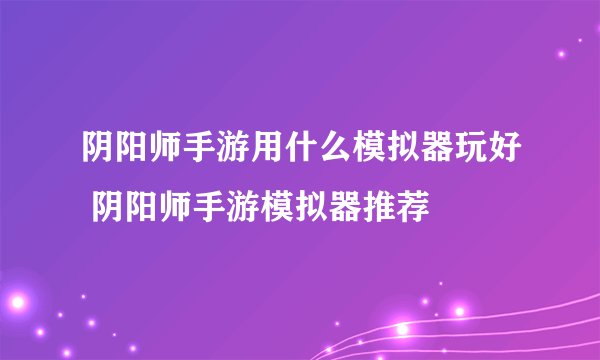 阴阳师手游用什么模拟器玩好 阴阳师手游模拟器推荐