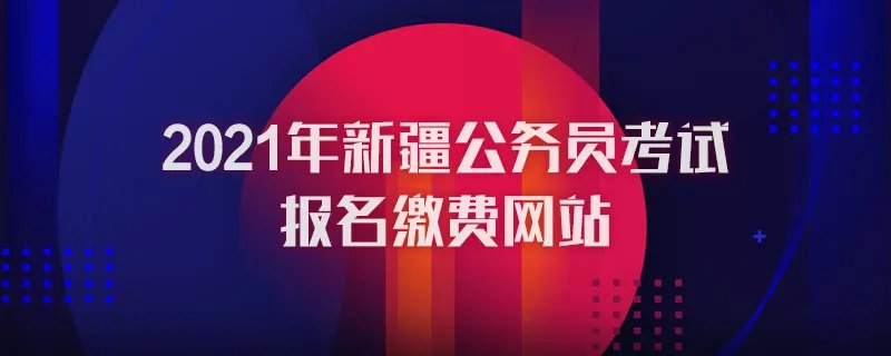 2021年新疆公务员考试报名缴费网站