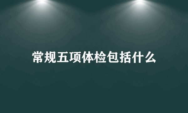 常规五项体检包括什么
