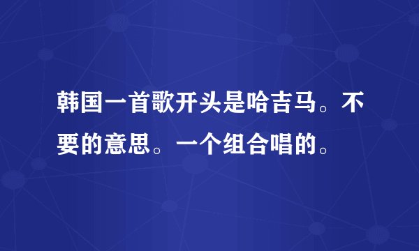 韩国一首歌开头是哈吉马。不要的意思。一个组合唱的。