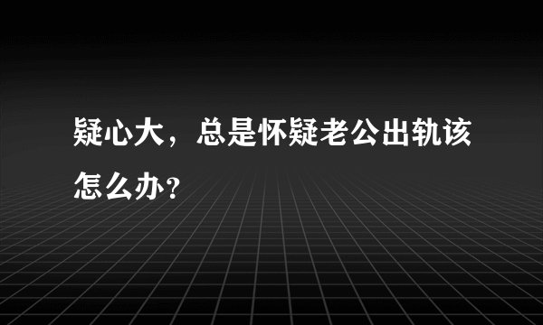 疑心大，总是怀疑老公出轨该怎么办？