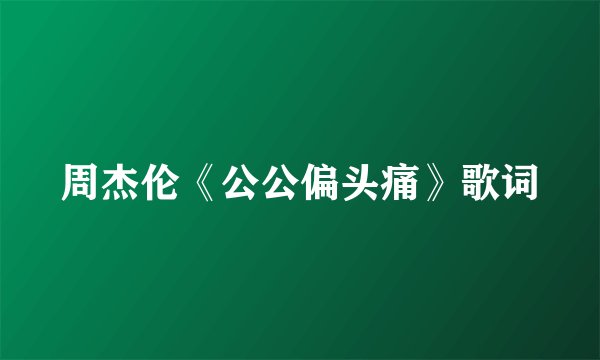 周杰伦《公公偏头痛》歌词